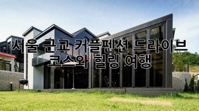 서울 근교 커플펜션: 드라이브 코스와 힐링 여행